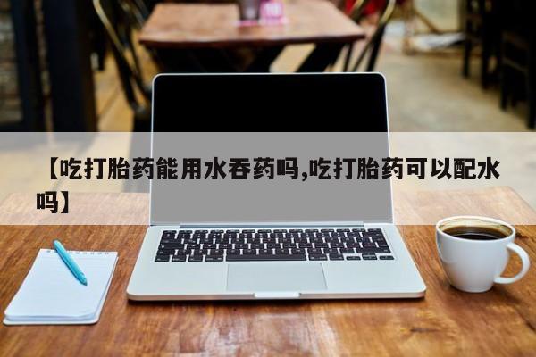 打胎药在线下单{发顺丰的快递1至2天到货}【吃打胎药能用水吞药吗,吃打胎药可以配水吗】