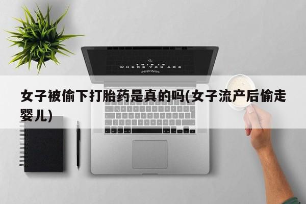 打胎药在线下单{发顺丰的快递1至2天到货}女子被偷下打胎药是真的吗(女子流产后偷走婴儿)