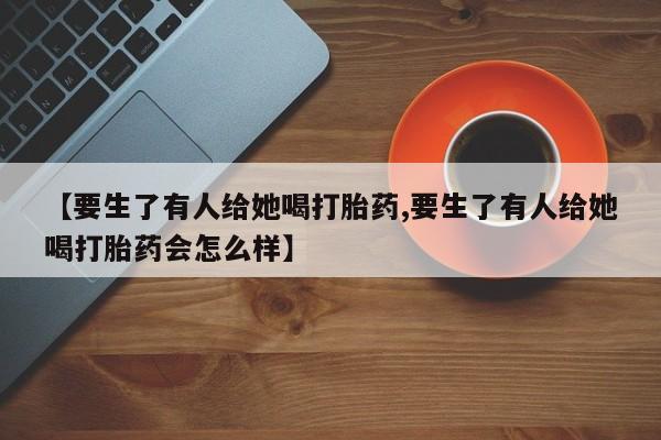打胎药在线下单{发顺丰的快递1至2天到货}【要生了有人给她喝打胎药,要生了有人给她喝打胎药会怎么样】