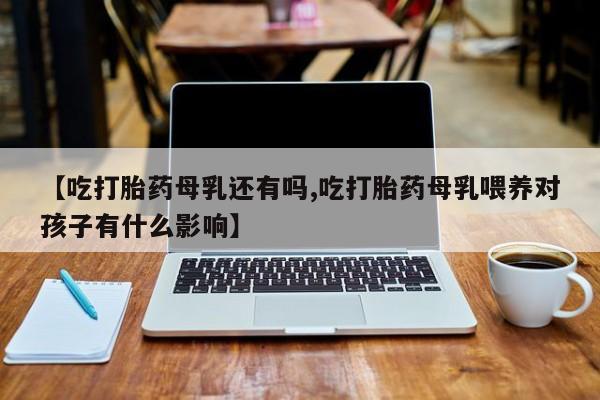 打胎药在线下单{发顺丰的快递1至2天到货}【吃打胎药母乳还有吗,吃打胎药母乳喂养对孩子有什么影响】
