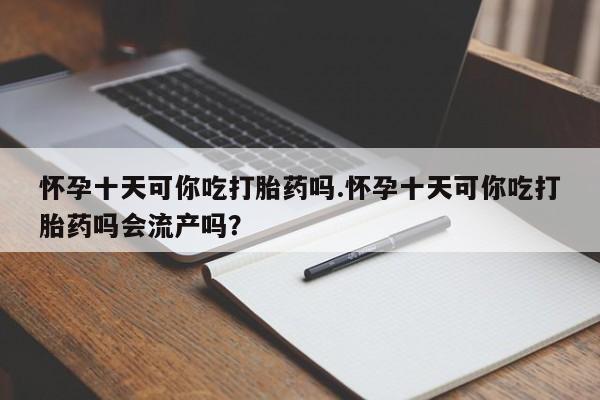 打胎药在线下单{发顺丰的快递1至2天到货}怀孕十天可你吃打胎药吗.怀孕十天可你吃打胎药吗会流产吗？