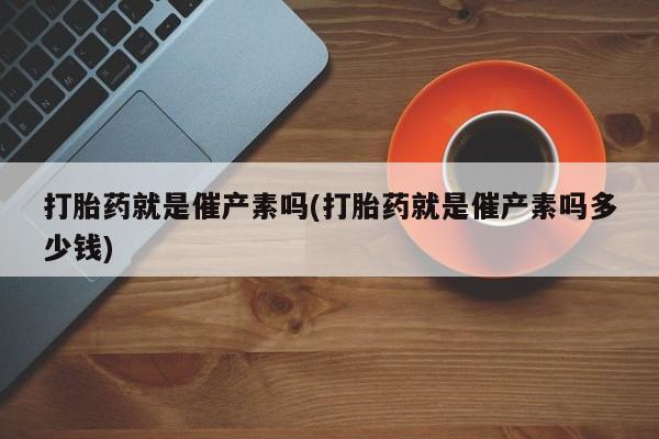 打胎药在线下单{发顺丰的快递1至2天到货}打胎药就是催产素吗(打胎药就是催产素吗多少钱)