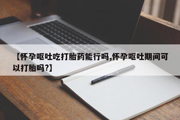 打胎药在线下单{发顺丰的快递1至2天到货}【怀孕呕吐吃打胎药能行吗,怀孕呕吐期间可以打胎吗?】