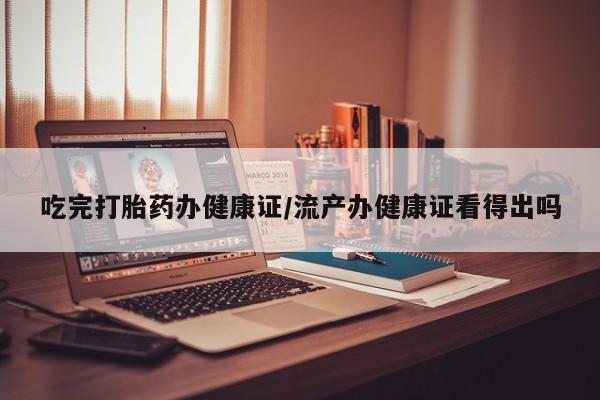 打胎药在线下单{发顺丰的快递1至2天到货}吃完打胎药办健康证/流产办健康证看得出吗