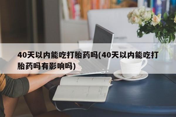 打胎药在线下单{发顺丰的快递1至2天到货}40天以内能吃打胎药吗(40天以内能吃打胎药吗有影响吗)