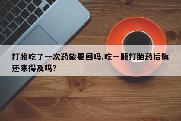 打胎药在线下单{发顺丰的快递1至2天到货}打胎吃了一次药能要回吗.吃一颗打胎药后悔还来得及吗？
