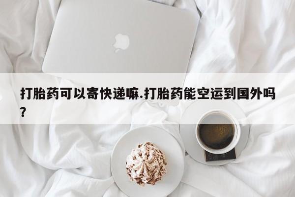 打胎药在线下单{发顺丰的快递1至2天到货}打胎药可以寄快递嘛.打胎药能空运到国外吗？