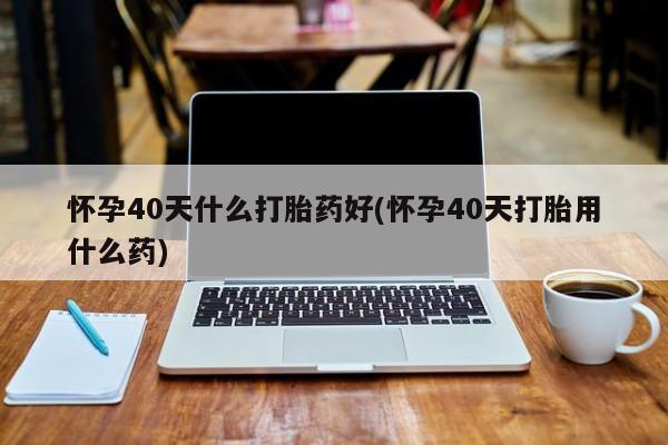 打胎药在线下单{发顺丰的快递1至2天到货}怀孕40天什么打胎药好(怀孕40天打胎用什么药)