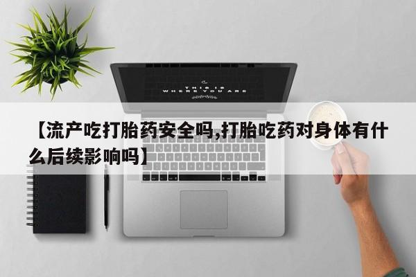 打胎药在线下单{发顺丰的快递1至2天到货}【流产吃打胎药安全吗,打胎吃药对身体有什么后续影响吗】