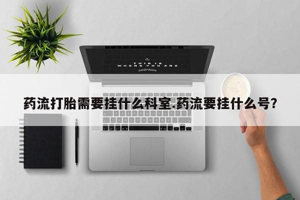 打胎药在线下单{发顺丰的快递1至2天到货}药流打胎需要挂什么科室.药流要挂什么号？
