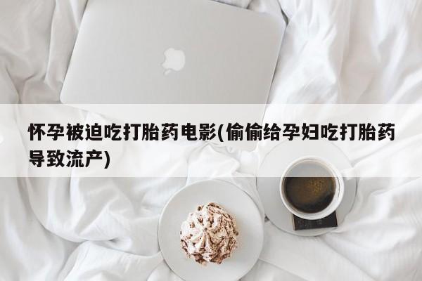 打胎药在线下单{发顺丰的快递1至2天到货}怀孕被迫吃打胎药电影(偷偷给孕妇吃打胎药导致流产)