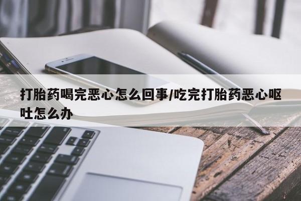 打胎药在线下单{发顺丰的快递1至2天到货}打胎药喝完恶心怎么回事/吃完打胎药恶心呕吐怎么办