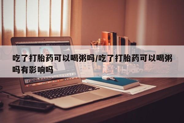 打胎药在线下单{发顺丰的快递1至2天到货}吃了打胎药可以喝粥吗/吃了打胎药可以喝粥吗有影响吗