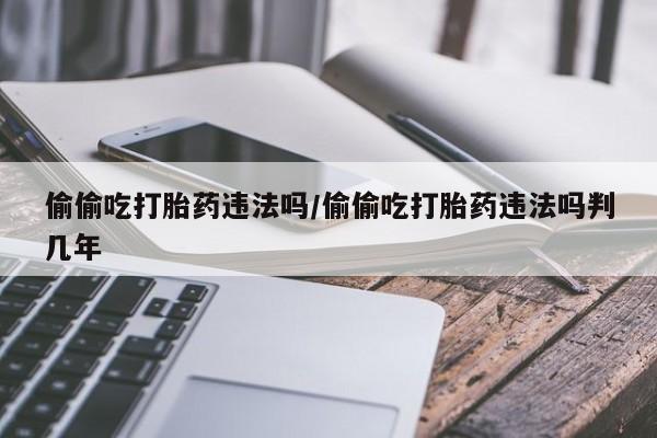 打胎药在线下单{发顺丰的快递1至2天到货}偷偷吃打胎药违法吗/偷偷吃打胎药违法吗判几年