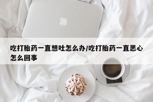 打胎药在线下单{发顺丰的快递1至2天到货}吃打胎药一直想吐怎么办/吃打胎药一直恶心怎么回事
