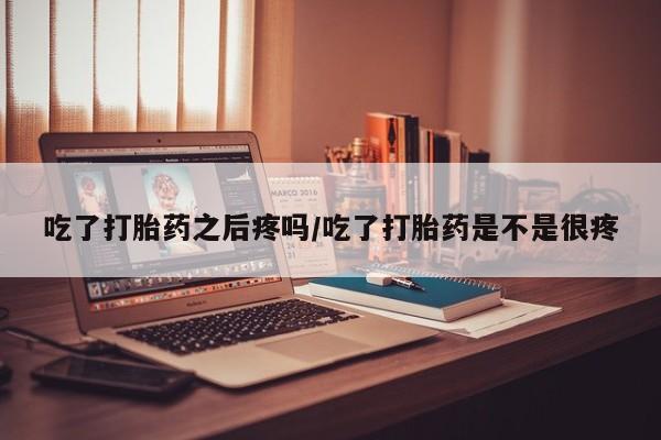 打胎药在线下单{发顺丰的快递1至2天到货}吃了打胎药之后疼吗/吃了打胎药是不是很疼