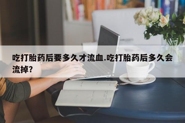 打胎药在线下单{发顺丰的快递1至2天到货}吃打胎药后要多久才流血.吃打胎药后多久会流掉？
