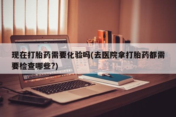 打胎药在线下单{发顺丰的快递1至2天到货}现在打胎药需要化验吗(去医院拿打胎药都需要检查哪些?)
