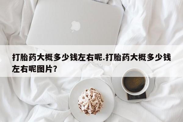 打胎药在线下单{发顺丰的快递1至2天到货}打胎药大概多少钱左右呢.打胎药大概多少钱左右呢图片？