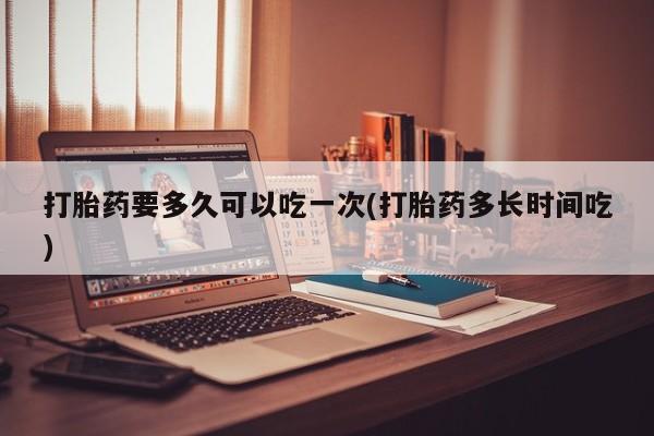 打胎药在线下单{发顺丰的快递1至2天到货}打胎药要多久可以吃一次(打胎药多长时间吃)