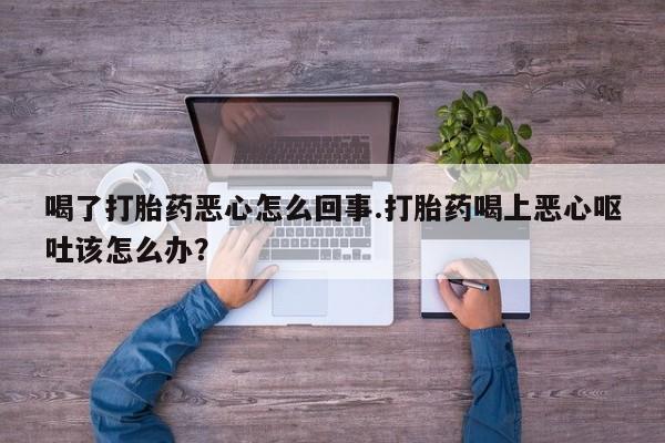 打胎药在线下单{发顺丰的快递1至2天到货}喝了打胎药恶心怎么回事.打胎药喝上恶心呕吐该怎么办？