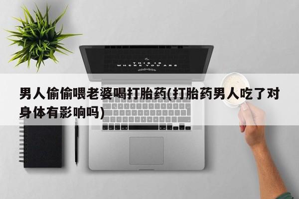 打胎药在线下单{发顺丰的快递1至2天到货}男人偷偷喂老婆喝打胎药(打胎药男人吃了对身体有影响吗)
