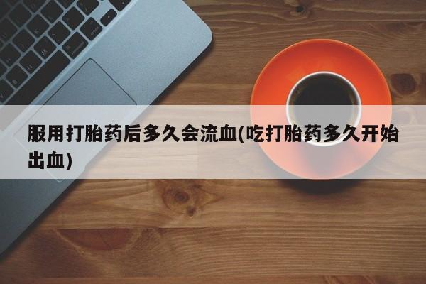 打胎药在线下单{发顺丰的快递1至2天到货}服用打胎药后多久会流血(吃打胎药多久开始出血)