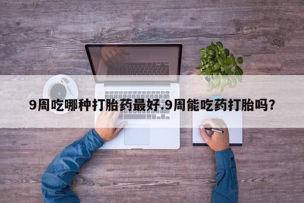 打胎药在线下单{发顺丰的快递1至2天到货}9周吃哪种打胎药最好.9周能吃药打胎吗？