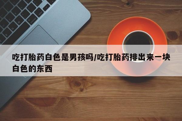 打胎药在线下单{发顺丰的快递1至2天到货}吃打胎药白色是男孩吗/吃打胎药排出来一块白色的东西