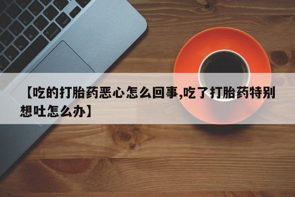 打胎药在线下单{发顺丰的快递1至2天到货}【吃的打胎药恶心怎么回事,吃了打胎药特别想吐怎么办】