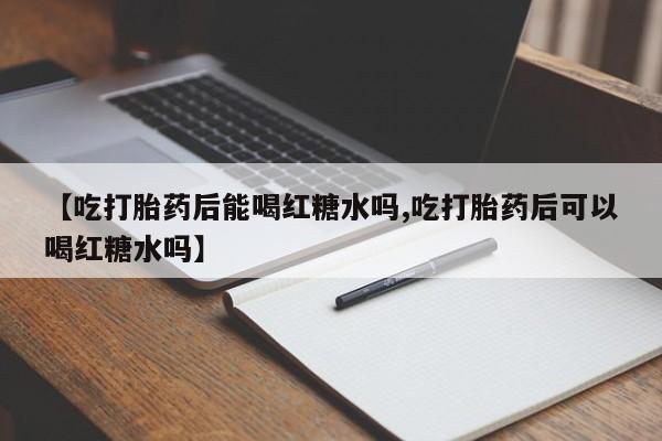 打胎药在线下单{发顺丰的快递1至2天到货}【吃打胎药后能喝红糖水吗,吃打胎药后可以喝红糖水吗】