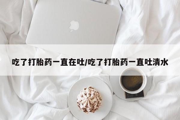 打胎药在线下单{发顺丰的快递1至2天到货}吃了打胎药一直在吐/吃了打胎药一直吐清水