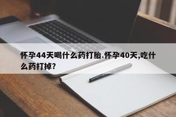 打胎药在线下单{发顺丰的快递1至2天到货}怀孕44天喝什么药打胎.怀孕40天,吃什么药打掉？