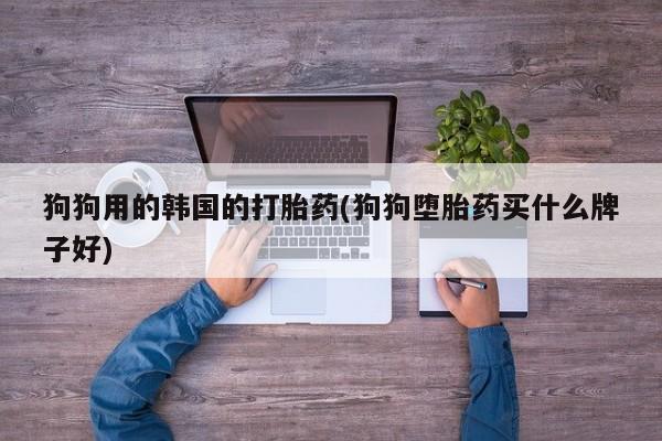 打胎药在线下单{发顺丰的快递1至2天到货}狗狗用的韩国的打胎药(狗狗堕胎药买什么牌子好)