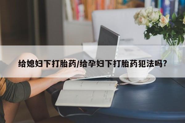 打胎药在线下单{发顺丰的快递1至2天到货}给媳妇下打胎药/给孕妇下打胎药犯法吗?