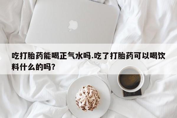 打胎药在线下单{发顺丰的快递1至2天到货}吃打胎药能喝正气水吗.吃了打胎药可以喝饮料什么的吗？
