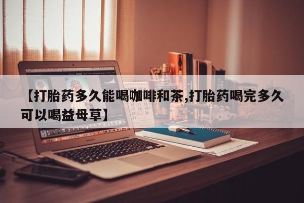 打胎药在线下单{发顺丰的快递1至2天到货}【打胎药多久能喝咖啡和茶,打胎药喝完多久可以喝益母草】
