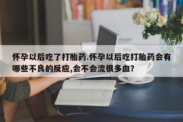 打胎药在线下单{发顺丰的快递1至2天到货}怀孕以后吃了打胎药.怀孕以后吃打胎药会有哪些不良的反应,会不会流很多血？