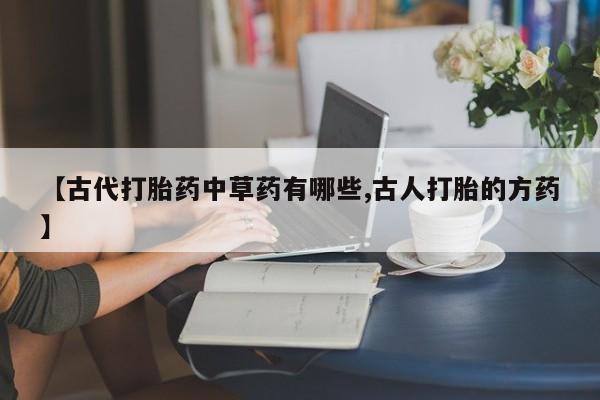 打胎药在线下单{发顺丰的快递1至2天到货}【古代打胎药中草药有哪些,古人打胎的方药】