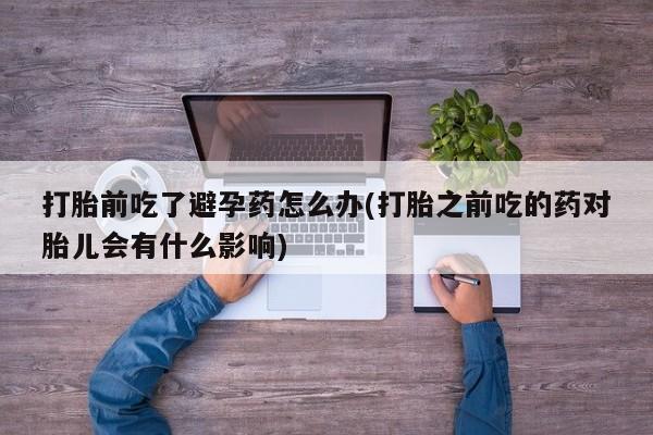 打胎药在线下单{发顺丰的快递1至2天到货}打胎前吃了避孕药怎么办(打胎之前吃的药对胎儿会有什么影响)
