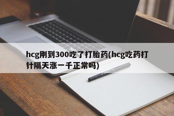 打胎药在线下单{发顺丰的快递1至2天到货}hcg刚到300吃了打胎药(hcg吃药打针隔天涨一千正常吗)