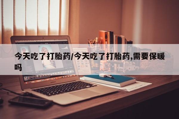 打胎药在线下单{发顺丰的快递1至2天到货}今天吃了打胎药/今天吃了打胎药,需要保暖吗
