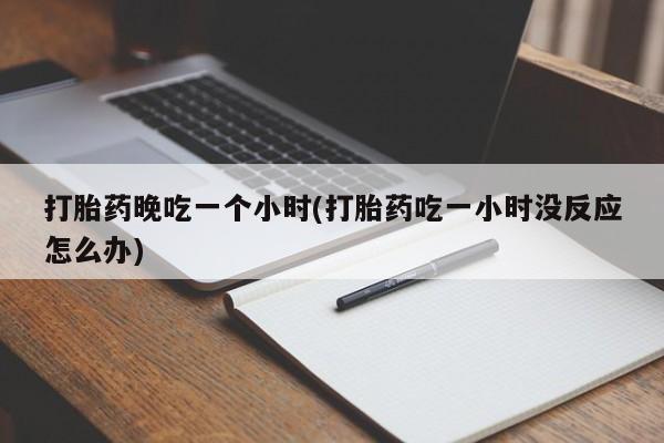 打胎药在线下单{发顺丰的快递1至2天到货}打胎药晚吃一个小时(打胎药吃一小时没反应怎么办)