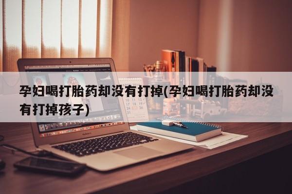 打胎药在线下单{发顺丰的快递1至2天到货}孕妇喝打胎药却没有打掉(孕妇喝打胎药却没有打掉孩子)