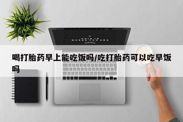 打胎药在线下单{发顺丰的快递1至2天到货}喝打胎药早上能吃饭吗/吃打胎药可以吃早饭吗