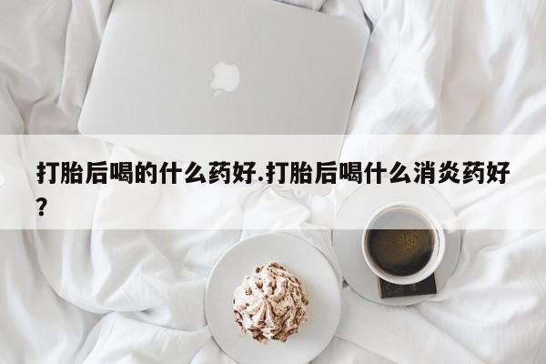 打胎药在线下单{发顺丰的快递1至2天到货}打胎后喝的什么药好.打胎后喝什么消炎药好？