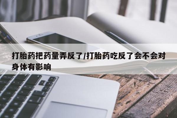 打胎药在线下单{发顺丰的快递1至2天到货}打胎药把药量弄反了/打胎药吃反了会不会对身体有影响