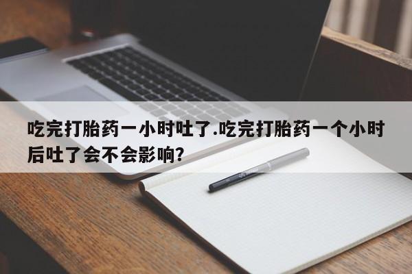 打胎药在线下单{发顺丰的快递1至2天到货}吃完打胎药一小时吐了.吃完打胎药一个小时后吐了会不会影响？