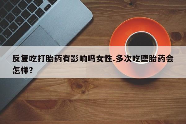 打胎药在线下单{发顺丰的快递1至2天到货}反复吃打胎药有影响吗女性.多次吃堕胎药会怎样？