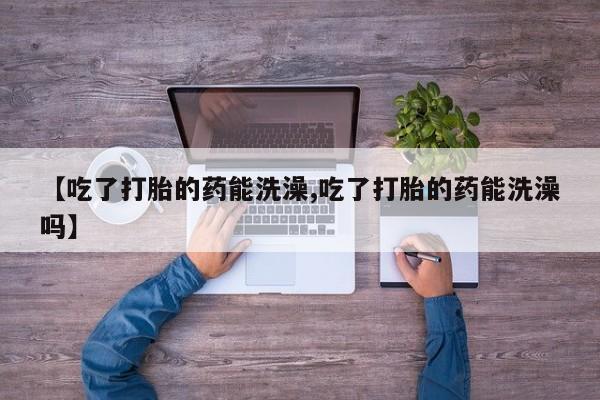 打胎药在线下单{发顺丰的快递1至2天到货}【吃了打胎的药能洗澡,吃了打胎的药能洗澡吗】